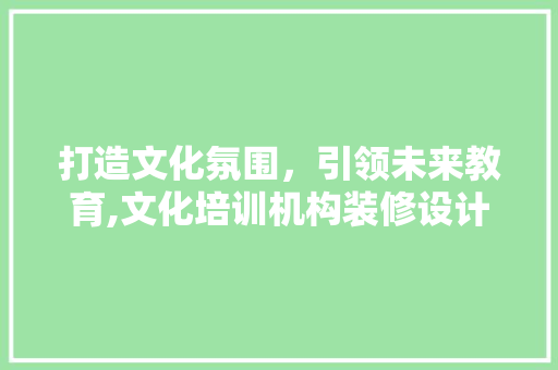 打造文化氛围，引领未来教育,文化培训机构装修设计探析