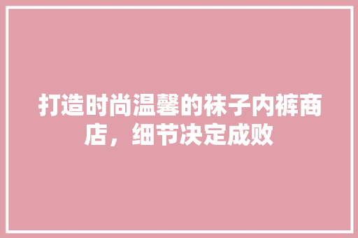 打造时尚温馨的袜子内裤商店，细节决定成败