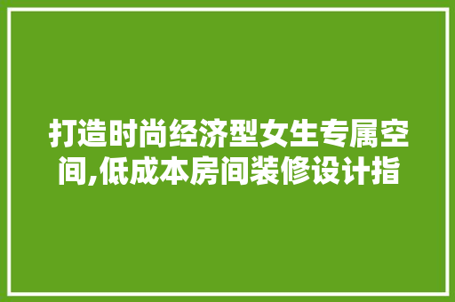 打造时尚经济型女生专属空间,低成本房间装修设计指南
