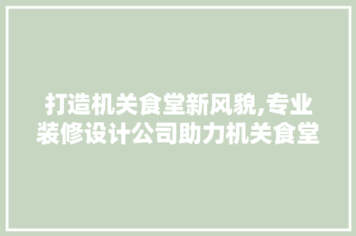 打造机关食堂新风貌,专业装修设计公司助力机关食堂焕然一新