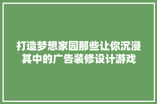 打造梦想家园那些让你沉浸其中的广告装修设计游戏