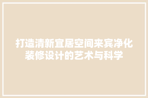 打造清新宜居空间来宾净化装修设计的艺术与科学 公共建筑设计