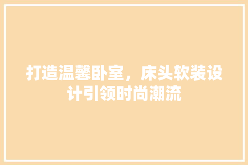 打造温馨卧室，床头软装设计引领时尚潮流 生态建筑设计