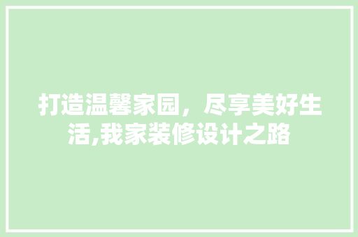 打造温馨家园，尽享美好生活,我家装修设计之路 建筑设计