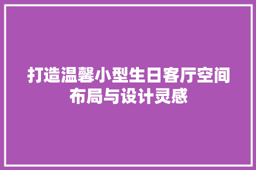 打造温馨小型生日客厅空间布局与设计灵感