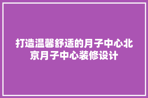 打造温馨舒适的月子中心北京月子中心装修设计 新型材料