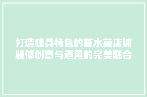 打造独具特色的蘸水菜店铺装修创意与适用的完美融合