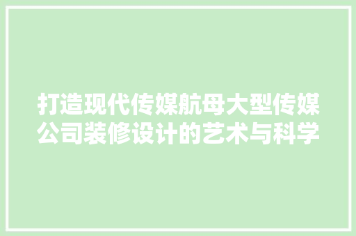 打造现代传媒航母大型传媒公司装修设计的艺术与科学