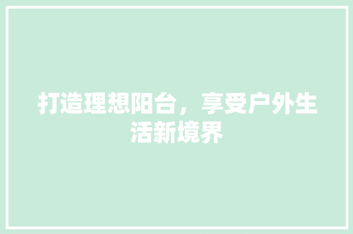 打造理想阳台，享受户外生活新境界 工艺流程