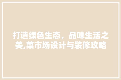 打造绿色生态，品味生活之美,菜市场设计与装修攻略 住宅建筑设计