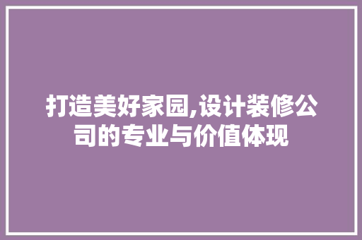 打造美好家园,设计装修公司的专业与价值体现