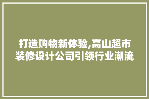打造购物新体验,高山超市装修设计公司引领行业潮流 建筑设计
