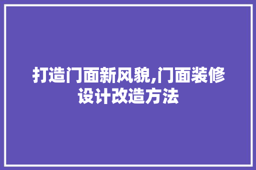 打造门面新风貌,门面装修设计改造方法