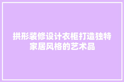 拱形装修设计衣柜打造独特家居风格的艺术品