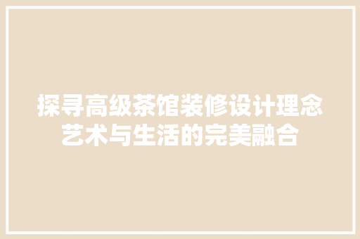 探寻高级茶馆装修设计理念艺术与生活的完美融合