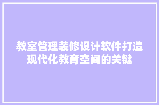 教室管理装修设计软件打造现代化教育空间的关键