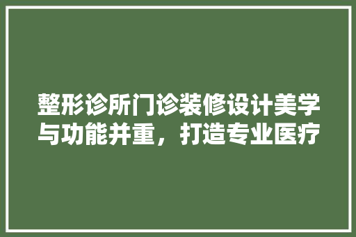 整形诊所门诊装修设计美学与功能并重，打造专业医疗环境 常用建材