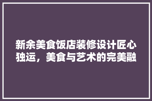 新余美食饭店装修设计匠心独运，美食与艺术的完美融合