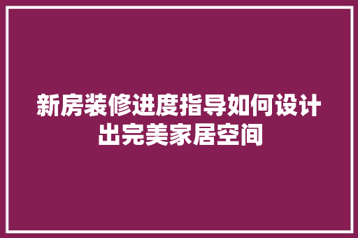 新房装修进度指导如何设计出完美家居空间