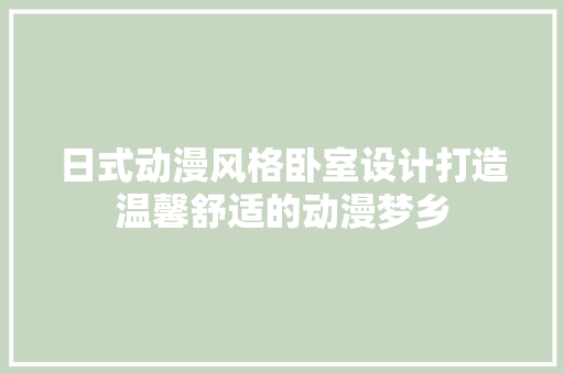 日式动漫风格卧室设计打造温馨舒适的动漫梦乡
