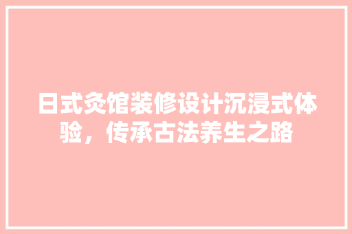 日式灸馆装修设计沉浸式体验，传承古法养生之路