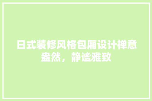 日式装修风格包厢设计禅意盎然，静谧雅致 工艺流程