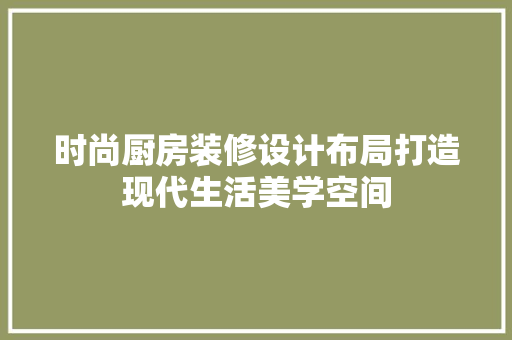 时尚厨房装修设计布局打造现代生活美学空间