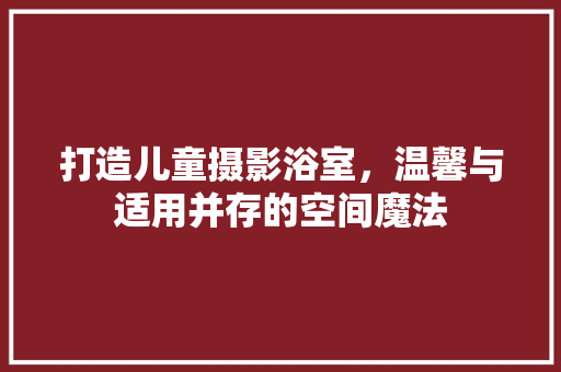 打造儿童摄影浴室，温馨与适用并存的空间魔法