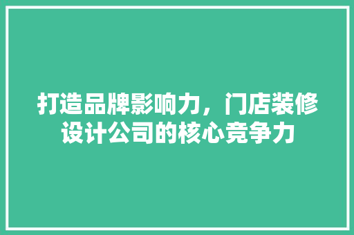 打造品牌影响力，门店装修设计公司的核心竞争力