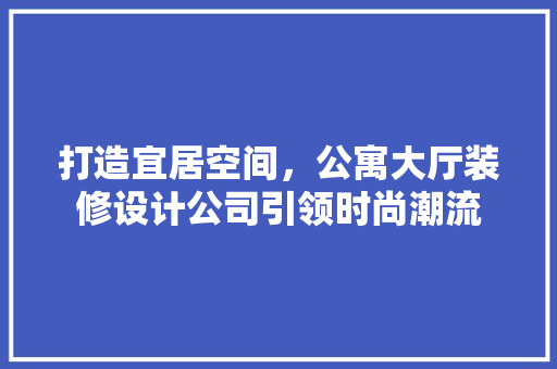 打造宜居空间，公寓大厅装修设计公司引领时尚潮流
