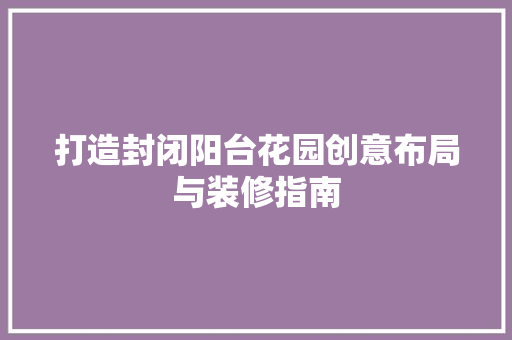 打造封闭阳台花园创意布局与装修指南