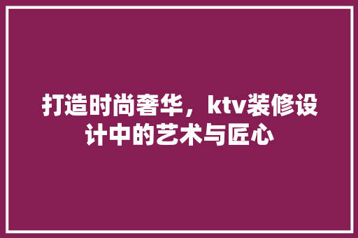 打造时尚奢华，ktv装修设计中的艺术与匠心