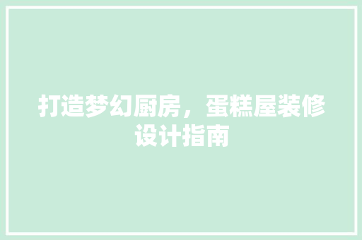 打造梦幻厨房，蛋糕屋装修设计指南