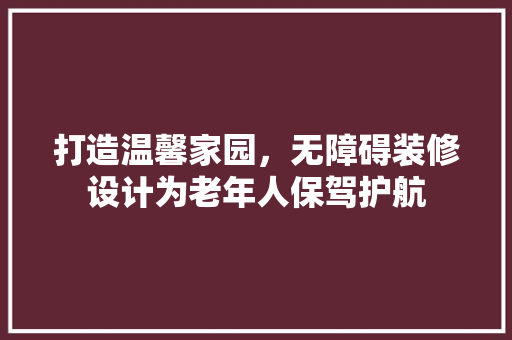 打造温馨家园，无障碍装修设计为老年人保驾护航