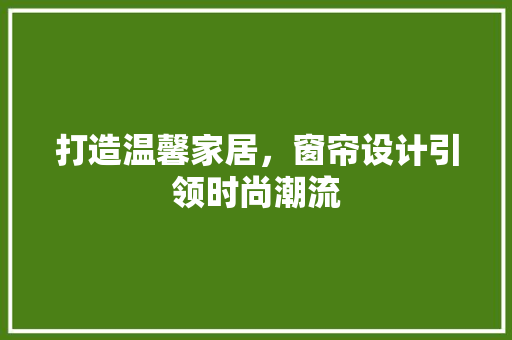 打造温馨家居，窗帘设计引领时尚潮流