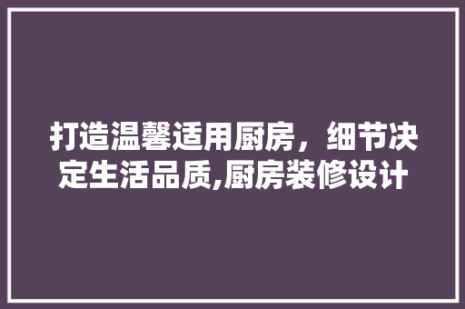 打造温馨适用厨房，细节决定生活品质,厨房装修设计