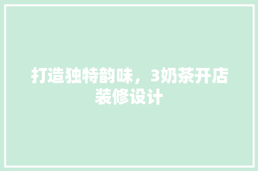 打造独特韵味，3奶茶开店装修设计