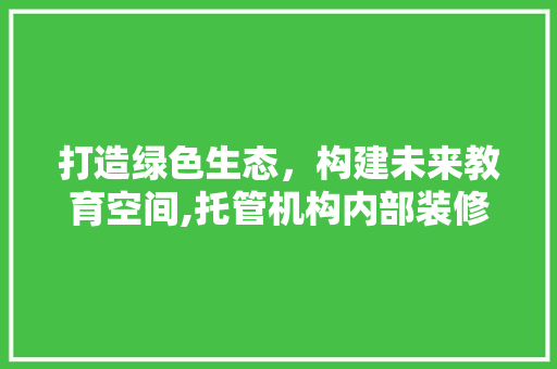 打造绿色生态，构建未来教育空间,托管机构内部装修设计探析