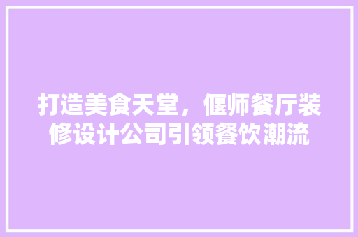 打造美食天堂，偃师餐厅装修设计公司引领餐饮潮流