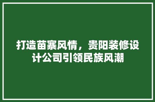 打造苗寨风情，贵阳装修设计公司引领民族风潮