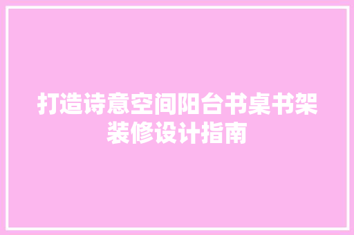 打造诗意空间阳台书桌书架装修设计指南 生态建筑设计