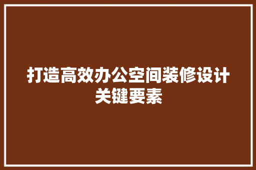 打造高效办公空间装修设计关键要素