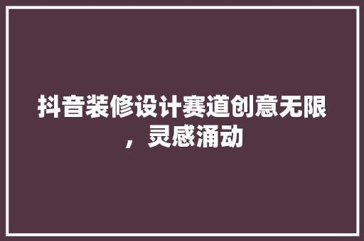 抖音装修设计赛道创意无限，灵感涌动 工艺流程