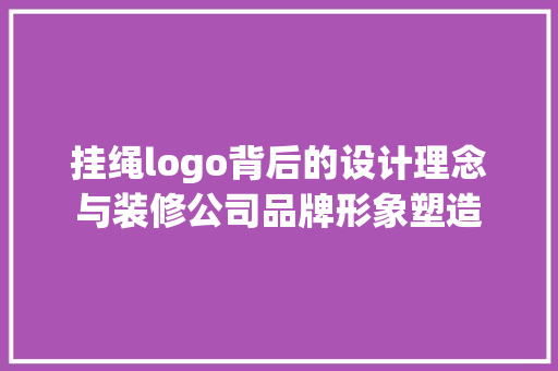 挂绳logo背后的设计理念与装修公司品牌形象塑造
