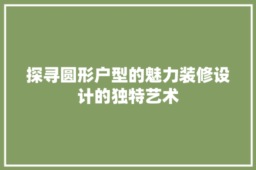 探寻圆形户型的魅力装修设计的独特艺术