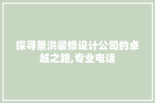 探寻景洪装修设计公司的卓越之路,专业电话