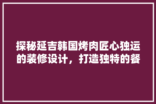 探秘延吉韩国烤肉匠心独运的装修设计，打造独特的餐饮体验
