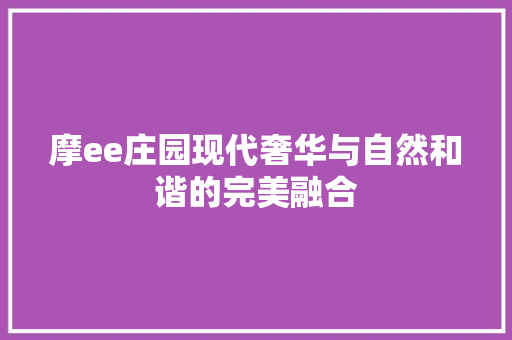 摩ee庄园现代奢华与自然和谐的完美融合