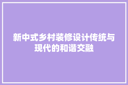 新中式乡村装修设计传统与现代的和谐交融 新型材料