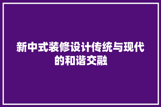 新中式装修设计传统与现代的和谐交融